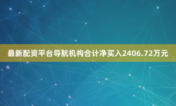 最新配资平台导航机构合计净买入2406.72万元