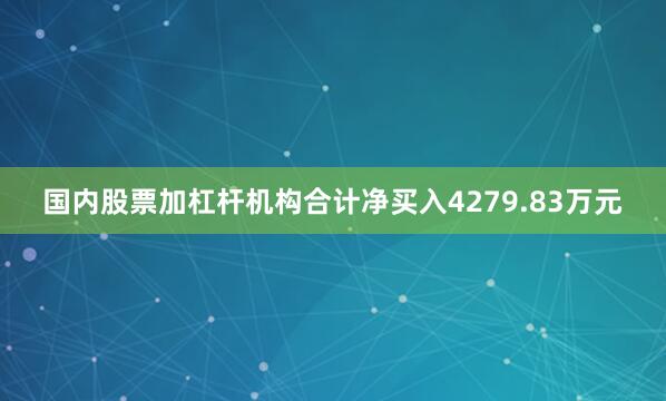 国内股票加杠杆机构合计净买入4279.83万元