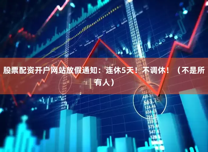 股票配资开户网站放假通知：连休5天！不调休！（不是所有人）