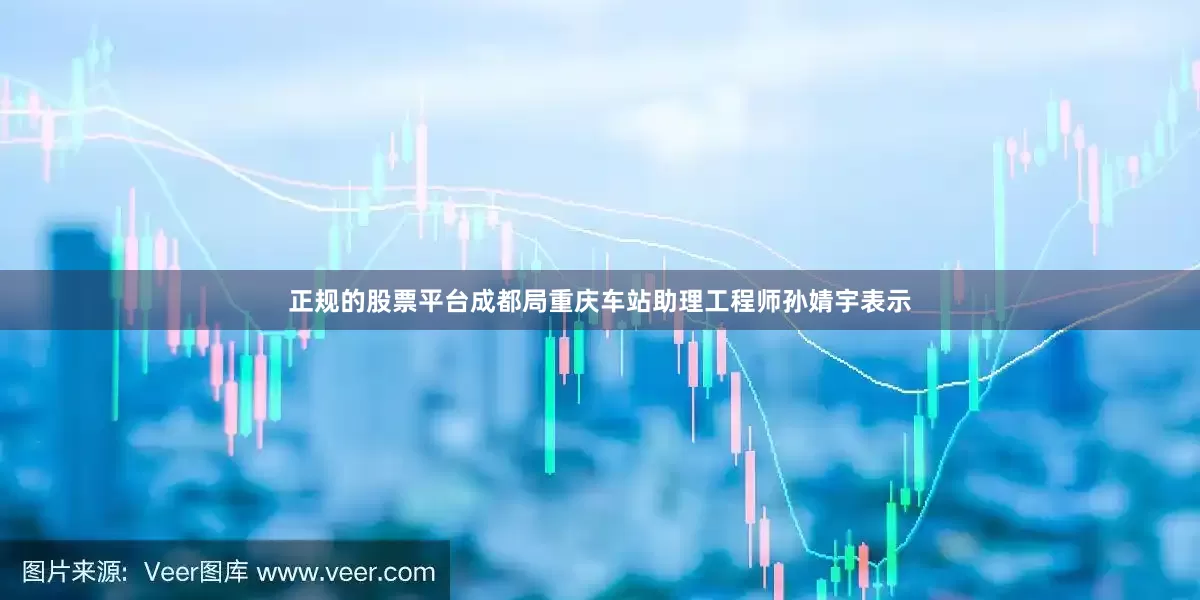 正规的股票平台成都局重庆车站助理工程师孙婧宇表示