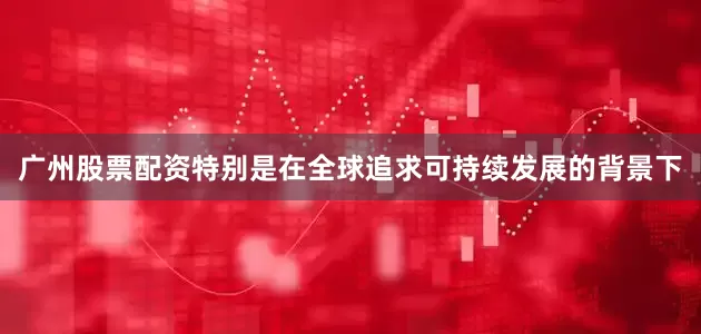 广州股票配资特别是在全球追求可持续发展的背景下