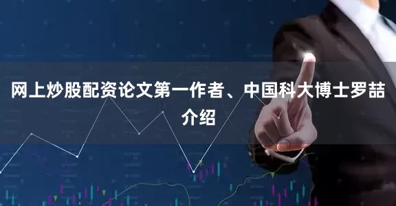 网上炒股配资论文第一作者、中国科大博士罗喆介绍