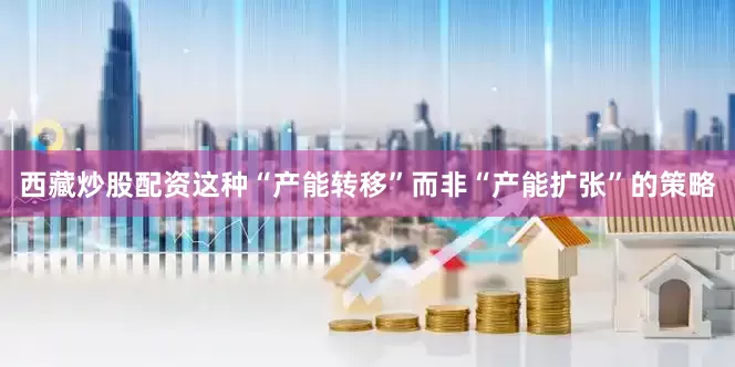 西藏炒股配资这种“产能转移”而非“产能扩张”的策略