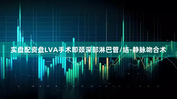 实盘配资盘LVA手术即颈深部淋巴管/结-静脉吻合术