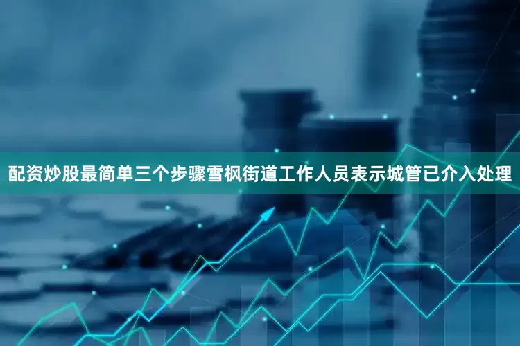 配资炒股最简单三个步骤雪枫街道工作人员表示城管已介入处理