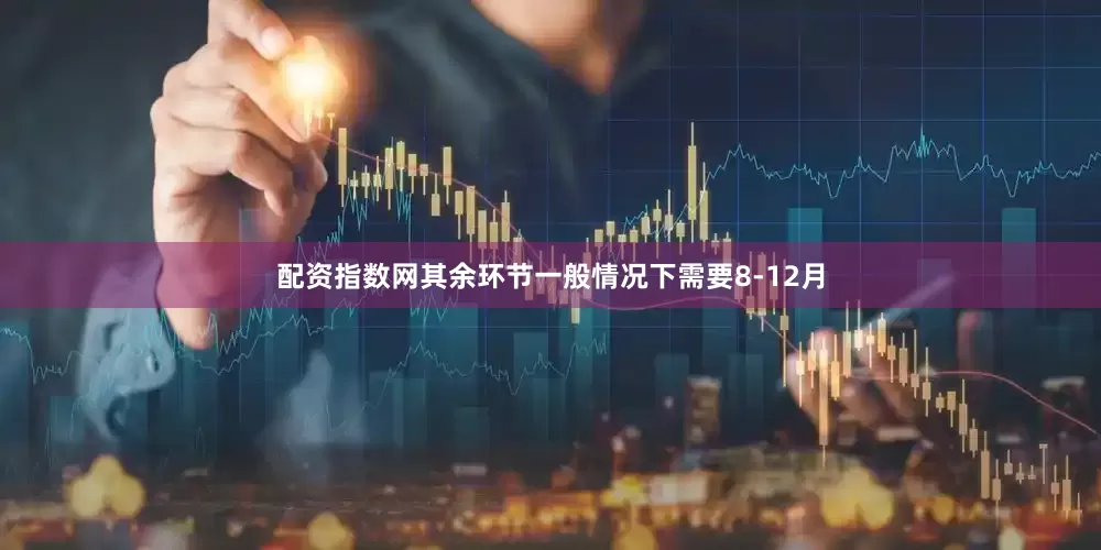 配资指数网其余环节一般情况下需要8-12月
