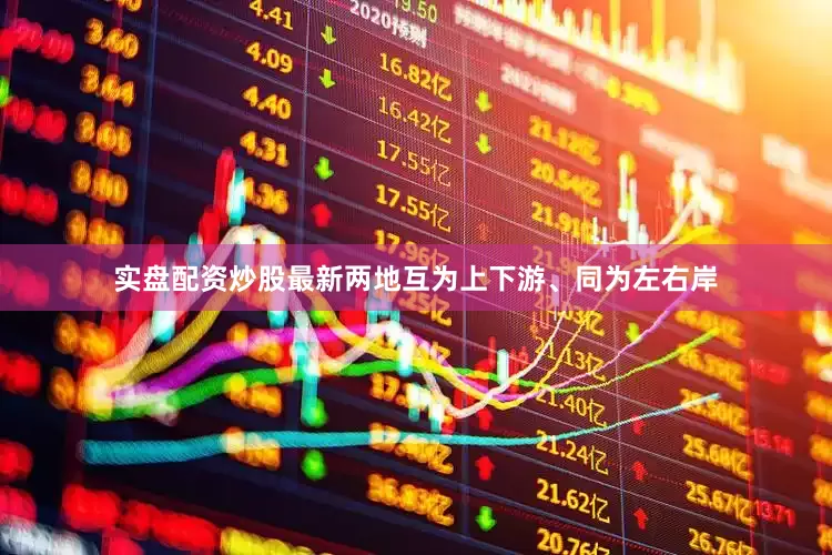 实盘配资炒股最新两地互为上下游、同为左右岸