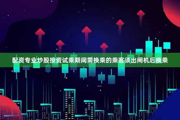 配资专业炒股投资试乘期间需换乘的乘客须出闸机后换乘