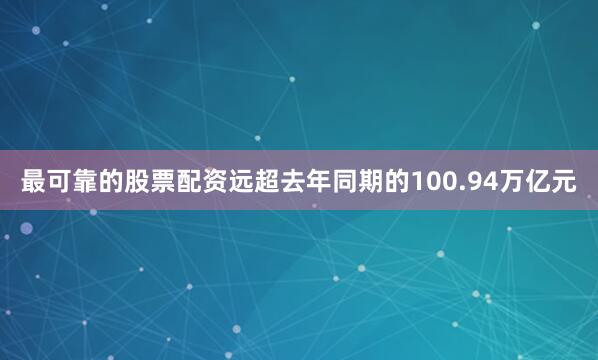 最可靠的股票配资远超去年同期的100.94万亿元