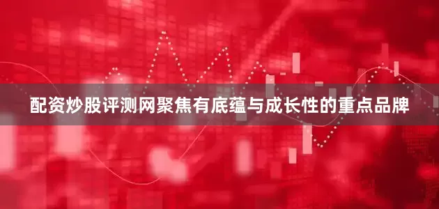 配资炒股评测网聚焦有底蕴与成长性的重点品牌