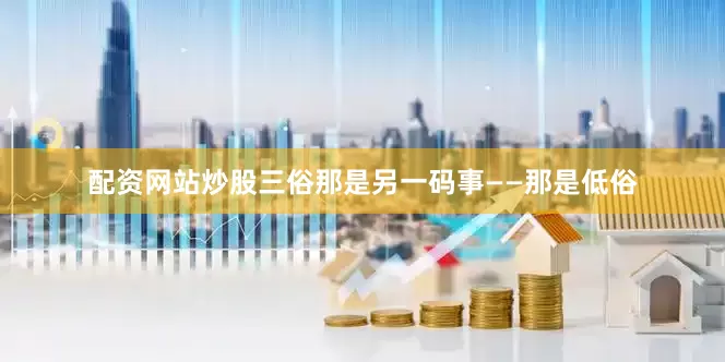 配资网站炒股三俗那是另一码事——那是低俗