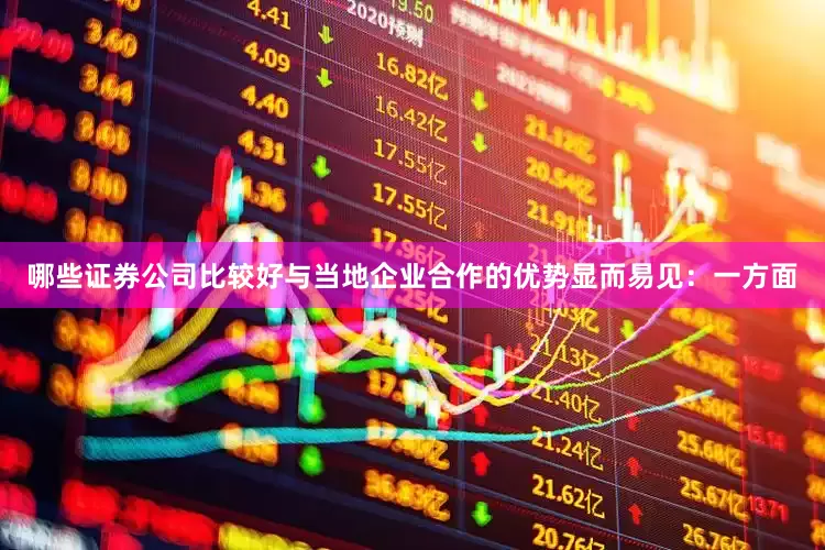 哪些证券公司比较好与当地企业合作的优势显而易见：一方面