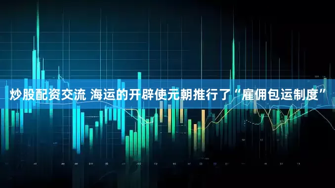 炒股配资交流 海运的开辟使元朝推行了“雇佣包运制度”