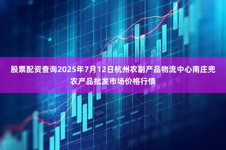 股票配资查询2025年7月12日杭州农副产品物流中心南庄兜农产品批发市场价格行情
