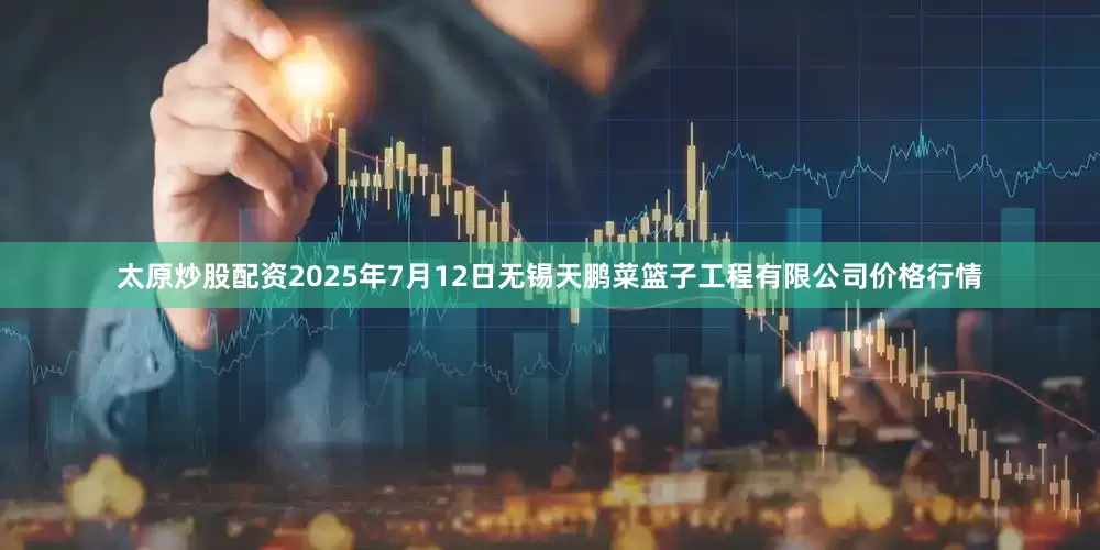 太原炒股配资2025年7月12日无锡天鹏菜篮子工程有限公司价格行情