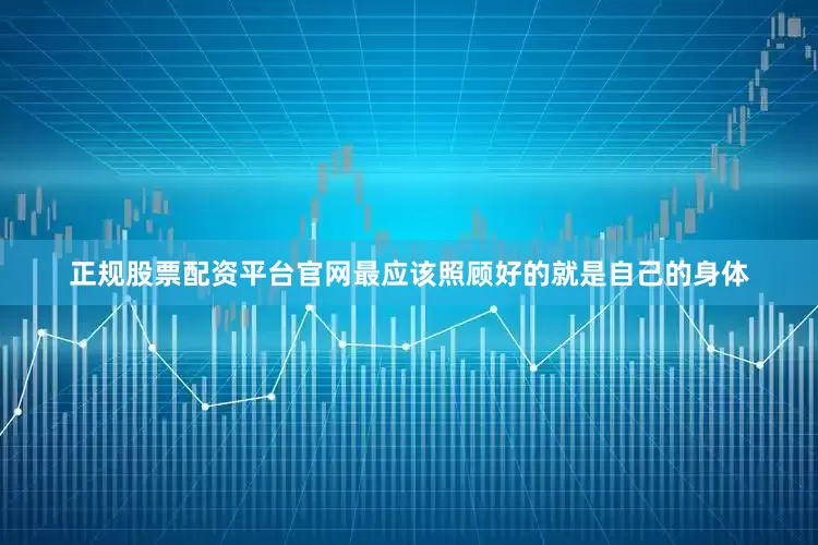 正规股票配资平台官网最应该照顾好的就是自己的身体