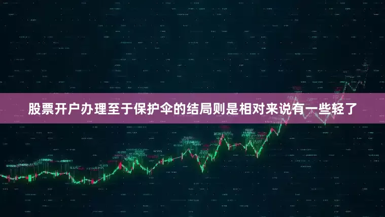 股票开户办理至于保护伞的结局则是相对来说有一些轻了