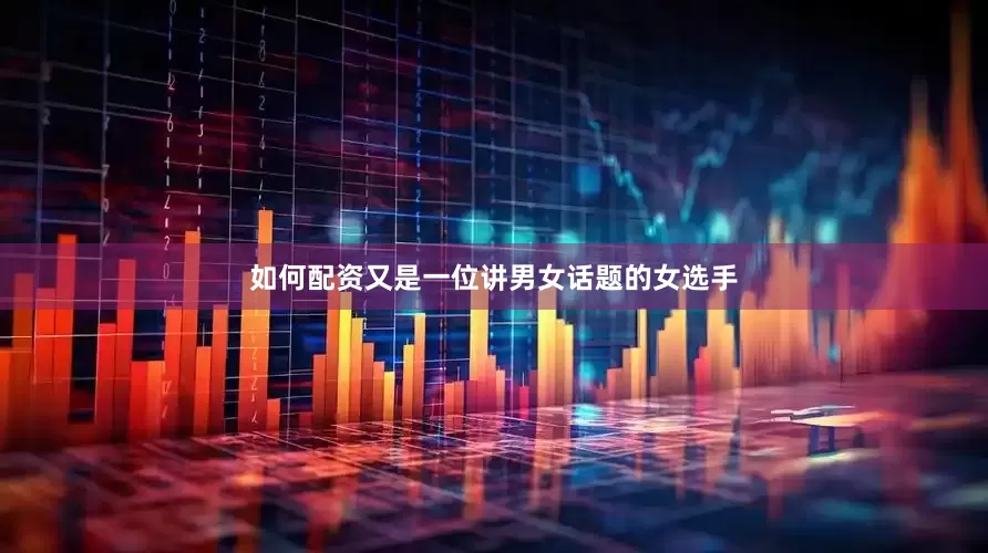 如何配资又是一位讲男女话题的女选手