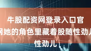 牛股配资网登录入口官网她的角色里藏着股随性劲儿