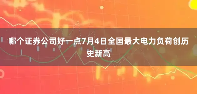 哪个证券公司好一点7月4日全国最大电力负荷创历史新高