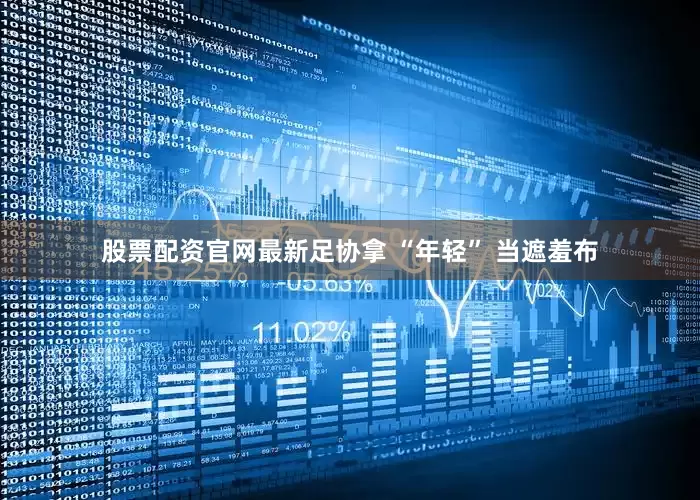 股票配资官网最新足协拿 “年轻” 当遮羞布