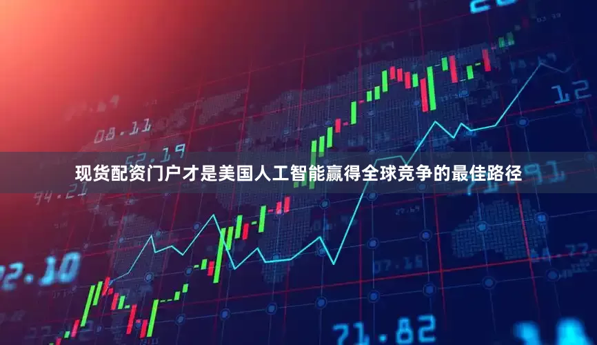 现货配资门户才是美国人工智能赢得全球竞争的最佳路径