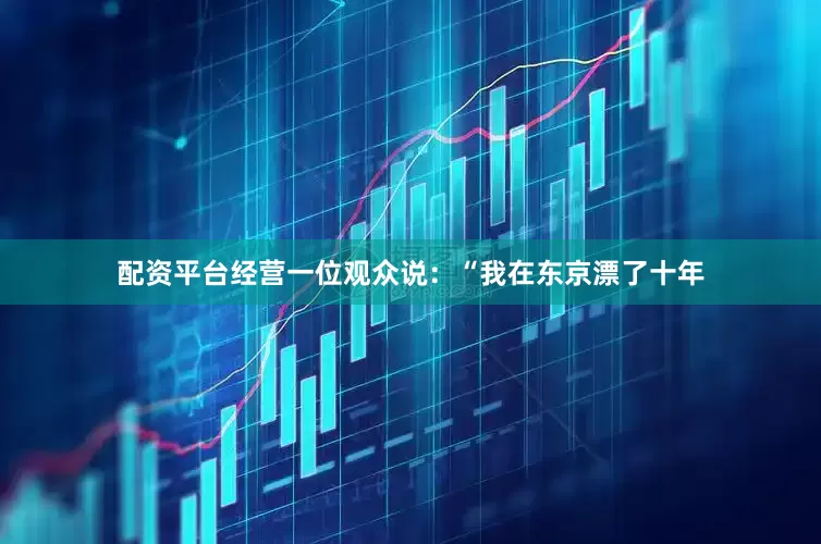 配资平台经营一位观众说：“我在东京漂了十年