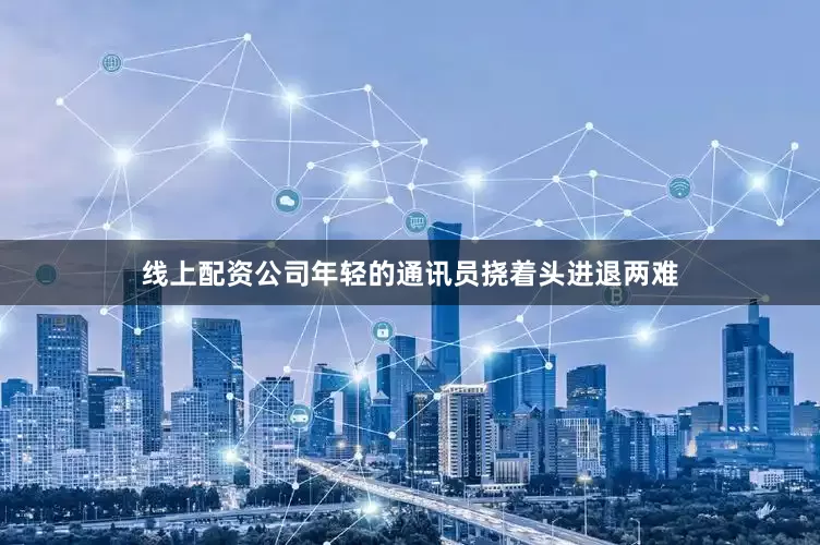 线上配资公司年轻的通讯员挠着头进退两难