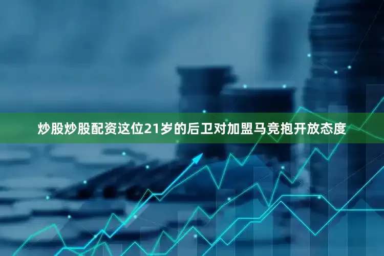 炒股炒股配资这位21岁的后卫对加盟马竞抱开放态度