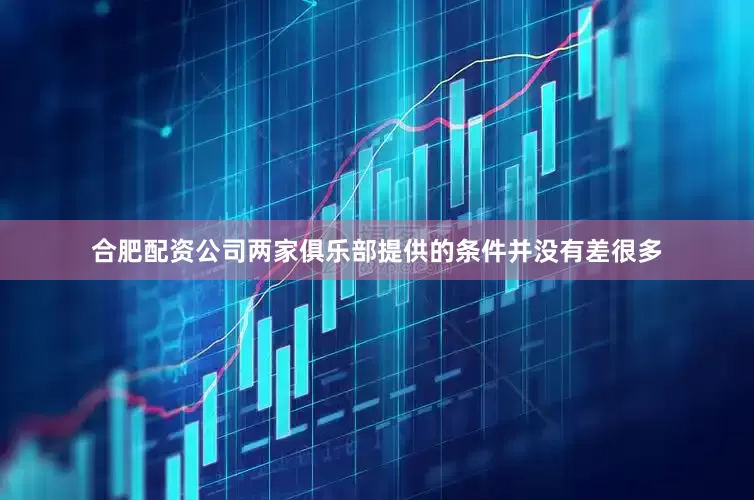合肥配资公司两家俱乐部提供的条件并没有差很多