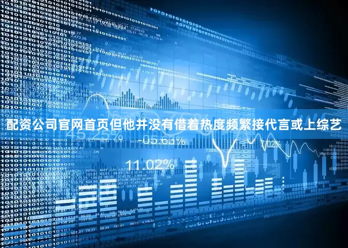 配资公司官网首页但他并没有借着热度频繁接代言或上综艺