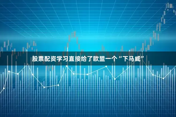 股票配资学习直接给了欧盟一个“下马威”