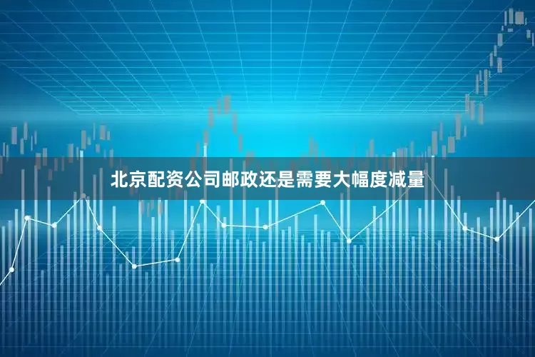 北京配资公司邮政还是需要大幅度减量
