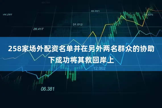 258家场外配资名单并在另外两名群众的协助下成功将其救回岸上