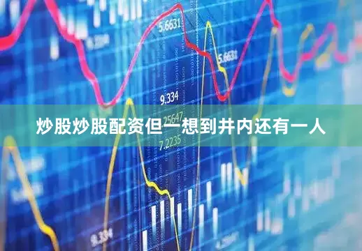 炒股炒股配资但一想到井内还有一人
