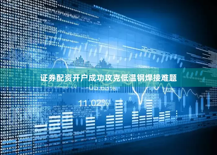 证券配资开户成功攻克低温钢焊接难题