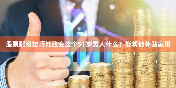 股票配资技巧能改变这个51岁男人什么？能帮他补贴家用