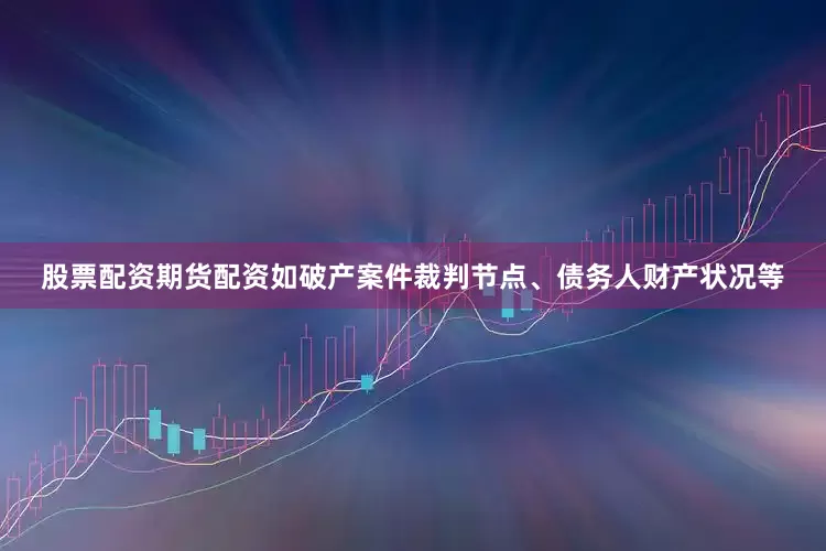 股票配资期货配资如破产案件裁判节点、债务人财产状况等