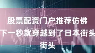 股票配资门户推荐仿佛下一秒就穿越到了日本街头