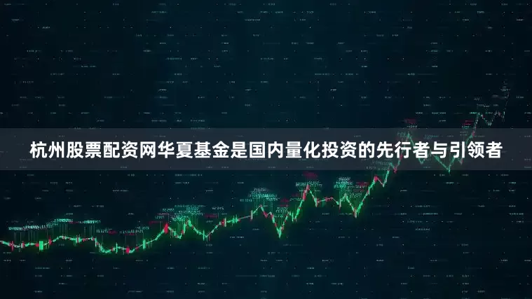 杭州股票配资网华夏基金是国内量化投资的先行者与引领者