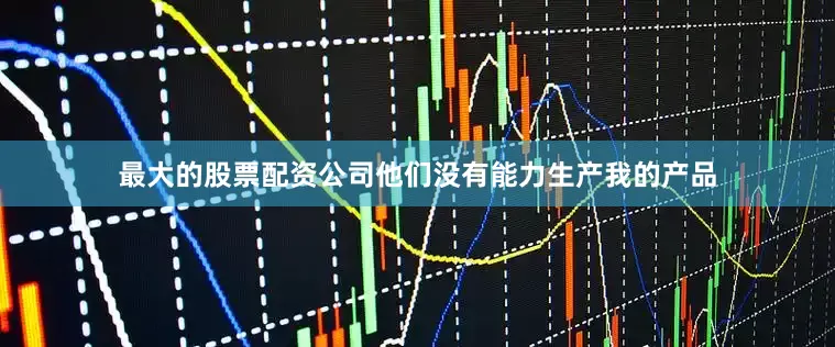 最大的股票配资公司他们没有能力生产我的产品