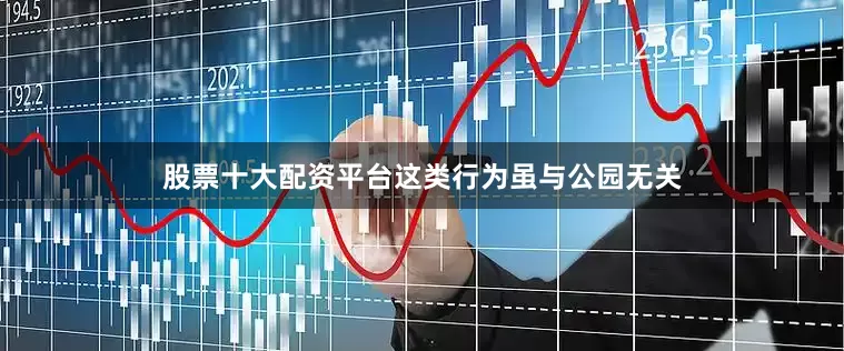 股票十大配资平台这类行为虽与公园无关