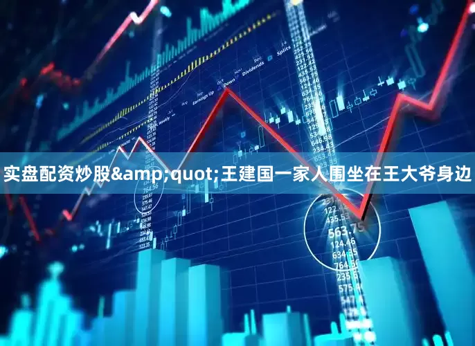 实盘配资炒股&quot;王建国一家人围坐在王大爷身边