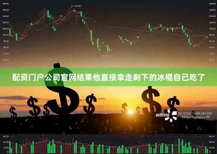 配资门户公司官网结果他直接拿走剩下的冰棍自己吃了