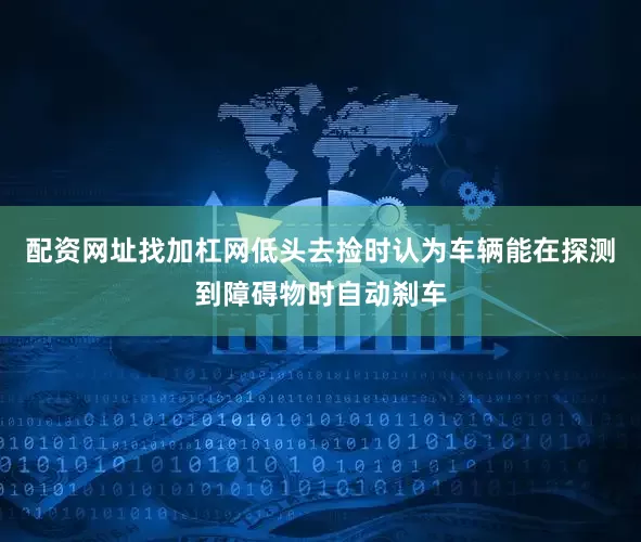 配资网址找加杠网低头去捡时认为车辆能在探测到障碍物时自动刹车