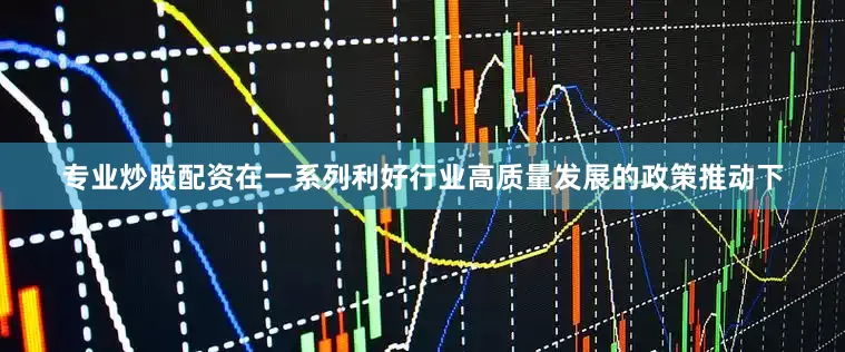 专业炒股配资在一系列利好行业高质量发展的政策推动下