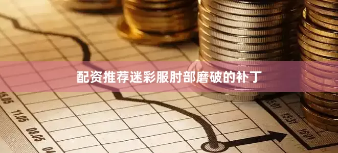 配资推荐迷彩服肘部磨破的补丁