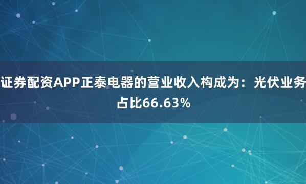 证券配资APP正泰电器的营业收入构成为：光伏业务占比66.63%