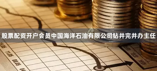 股票配资开户会员中国海洋石油有限公司钻井完井办主任