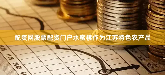 配资网股票配资门户水蜜桃作为江苏特色农产品
